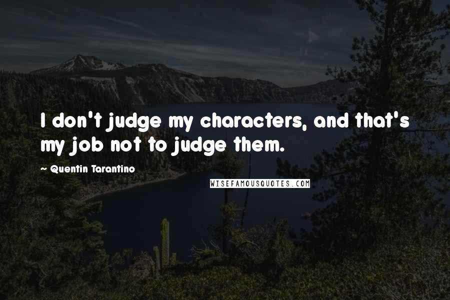 Quentin Tarantino Quotes: I don't judge my characters, and that's my job not to judge them.