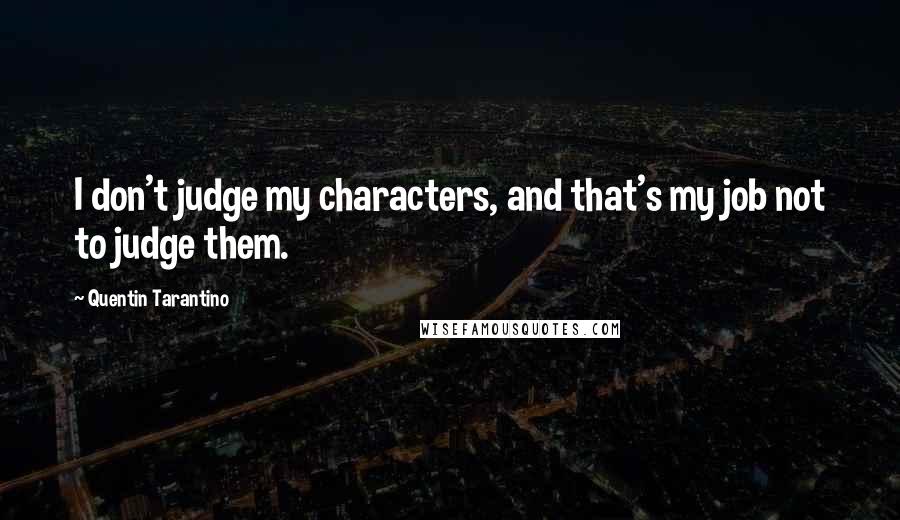 Quentin Tarantino Quotes: I don't judge my characters, and that's my job not to judge them.