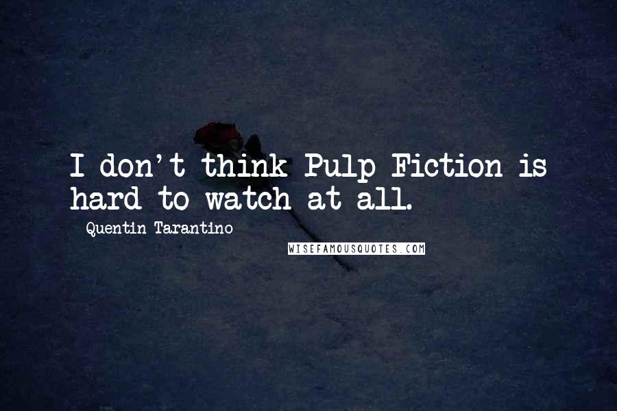 Quentin Tarantino Quotes: I don't think Pulp Fiction is hard to watch at all.