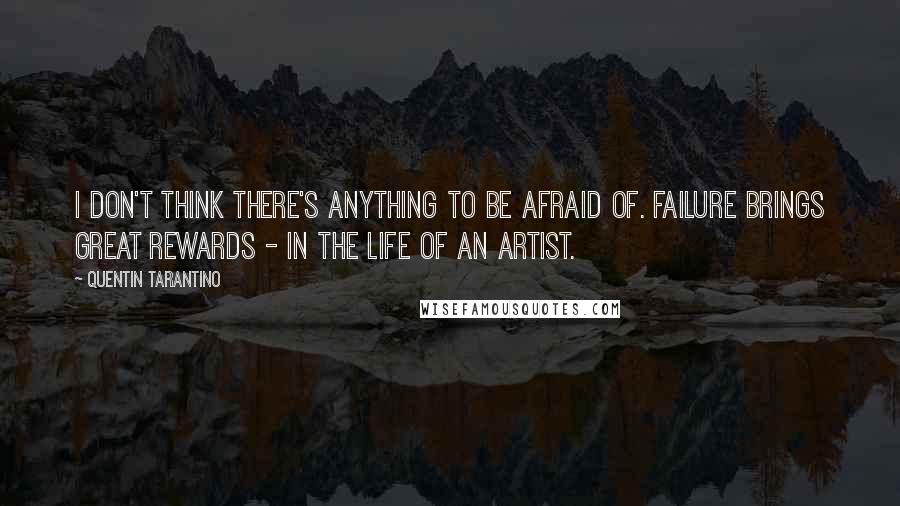 Quentin Tarantino Quotes: I don't think there's anything to be afraid of. Failure brings great rewards - in the life of an artist.