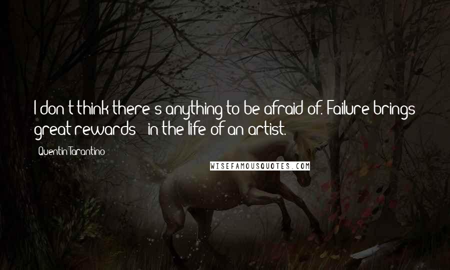 Quentin Tarantino Quotes: I don't think there's anything to be afraid of. Failure brings great rewards - in the life of an artist.