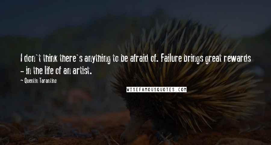 Quentin Tarantino Quotes: I don't think there's anything to be afraid of. Failure brings great rewards - in the life of an artist.