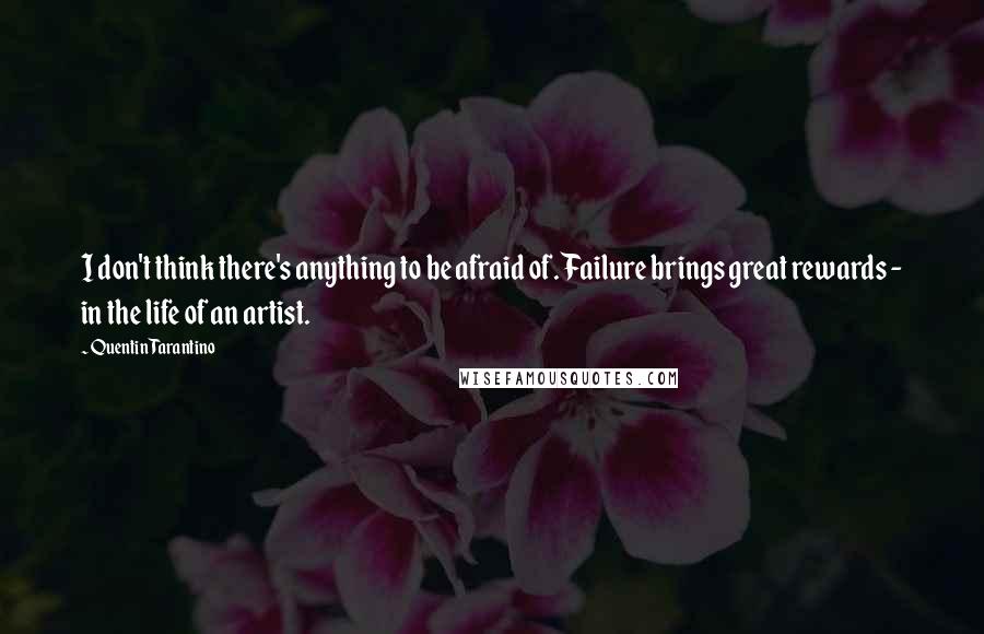 Quentin Tarantino Quotes: I don't think there's anything to be afraid of. Failure brings great rewards - in the life of an artist.