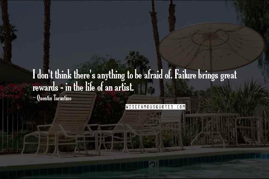 Quentin Tarantino Quotes: I don't think there's anything to be afraid of. Failure brings great rewards - in the life of an artist.