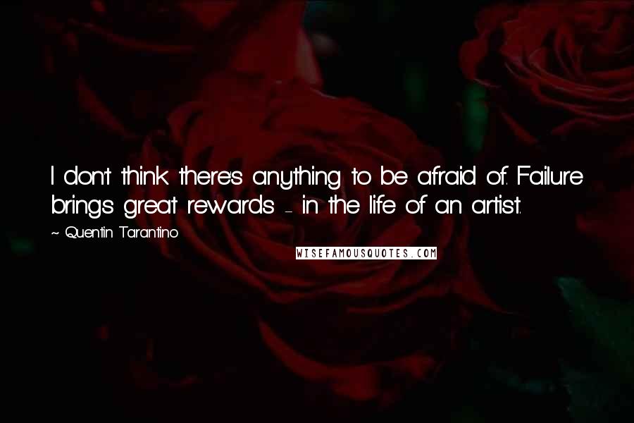 Quentin Tarantino Quotes: I don't think there's anything to be afraid of. Failure brings great rewards - in the life of an artist.