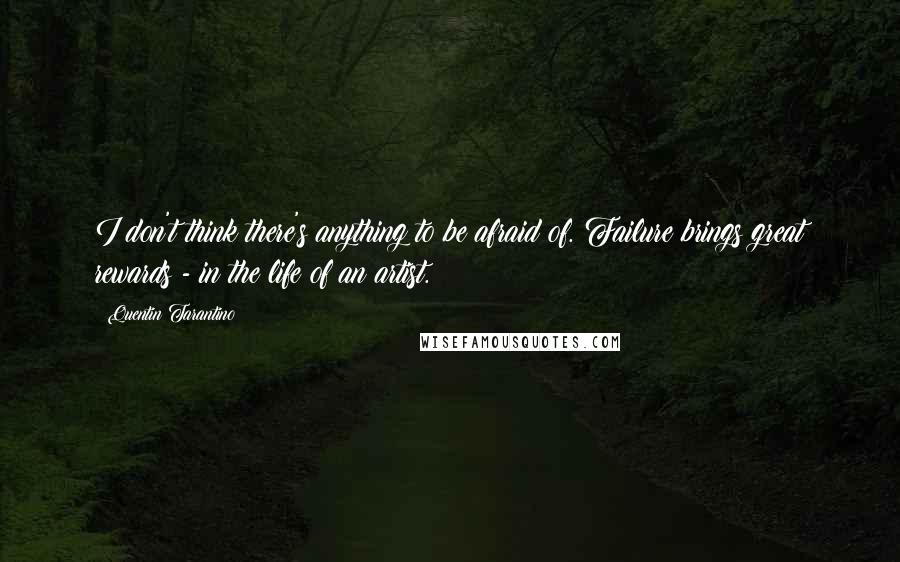 Quentin Tarantino Quotes: I don't think there's anything to be afraid of. Failure brings great rewards - in the life of an artist.