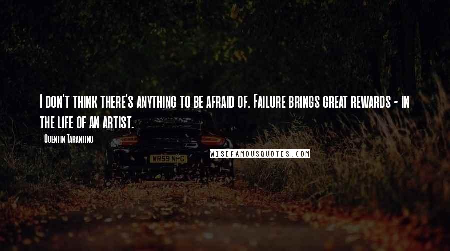 Quentin Tarantino Quotes: I don't think there's anything to be afraid of. Failure brings great rewards - in the life of an artist.
