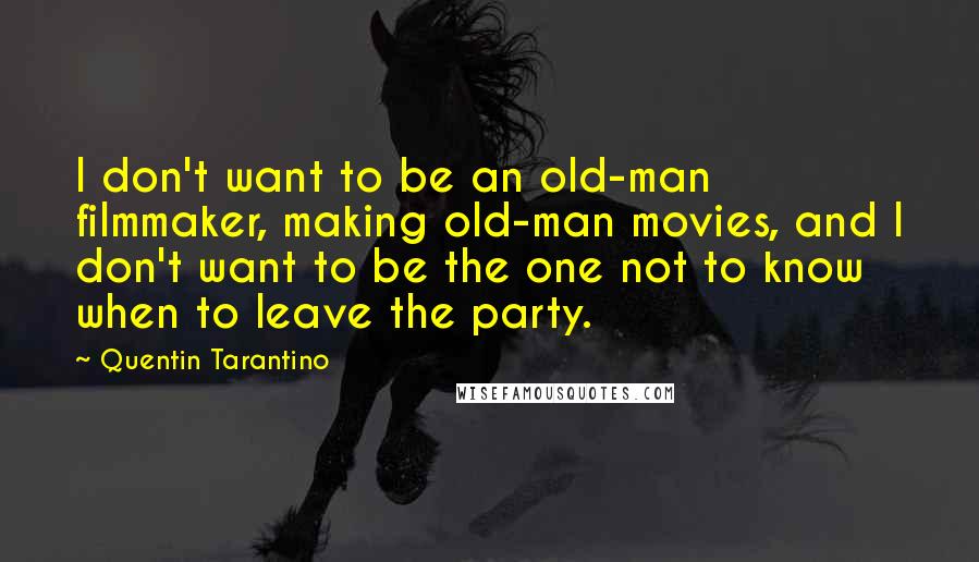 Quentin Tarantino Quotes: I don't want to be an old-man filmmaker, making old-man movies, and I don't want to be the one not to know when to leave the party.