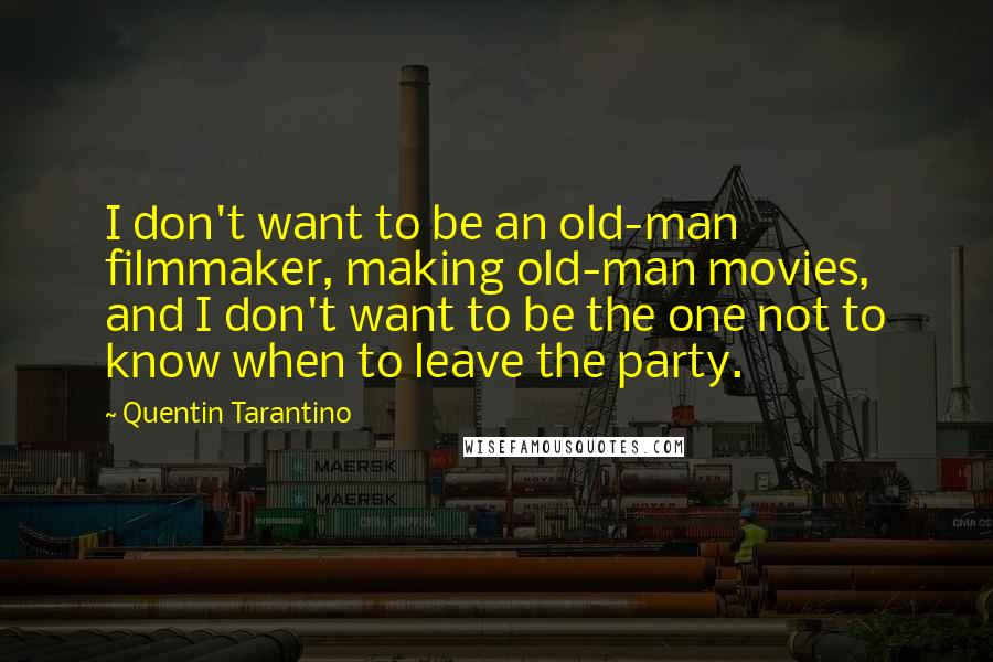 Quentin Tarantino Quotes: I don't want to be an old-man filmmaker, making old-man movies, and I don't want to be the one not to know when to leave the party.