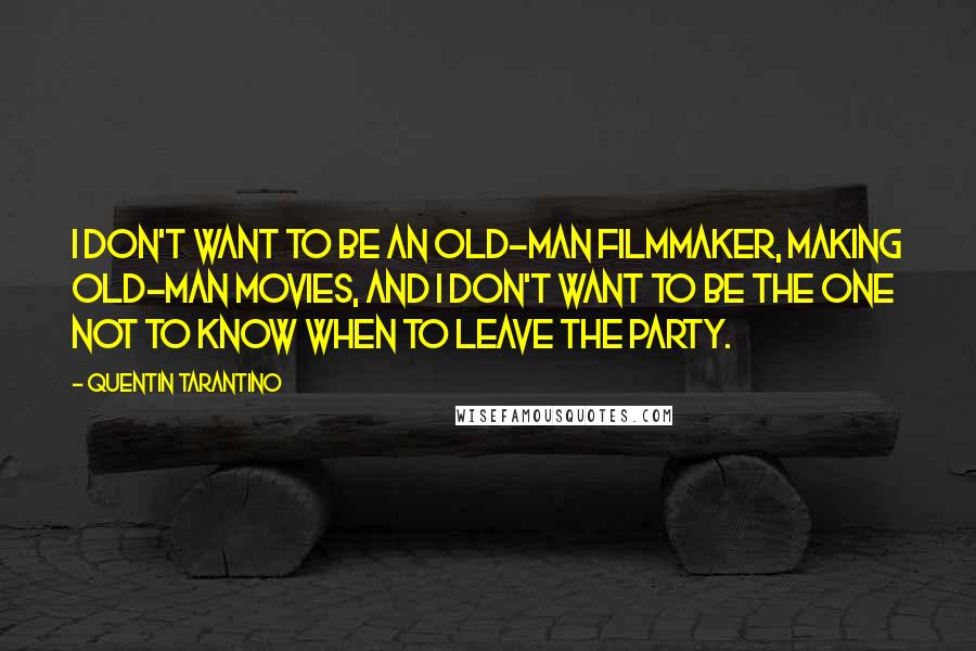 Quentin Tarantino Quotes: I don't want to be an old-man filmmaker, making old-man movies, and I don't want to be the one not to know when to leave the party.