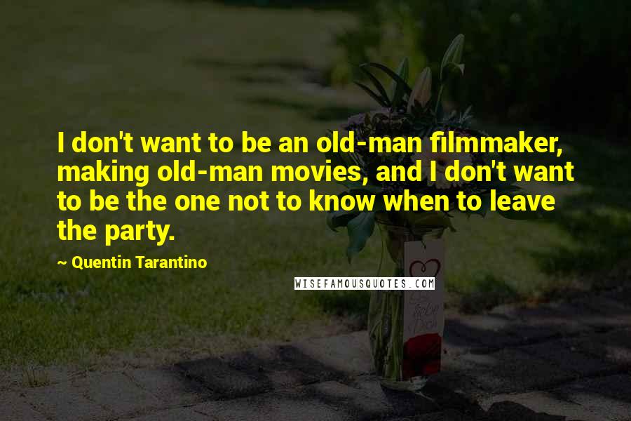 Quentin Tarantino Quotes: I don't want to be an old-man filmmaker, making old-man movies, and I don't want to be the one not to know when to leave the party.