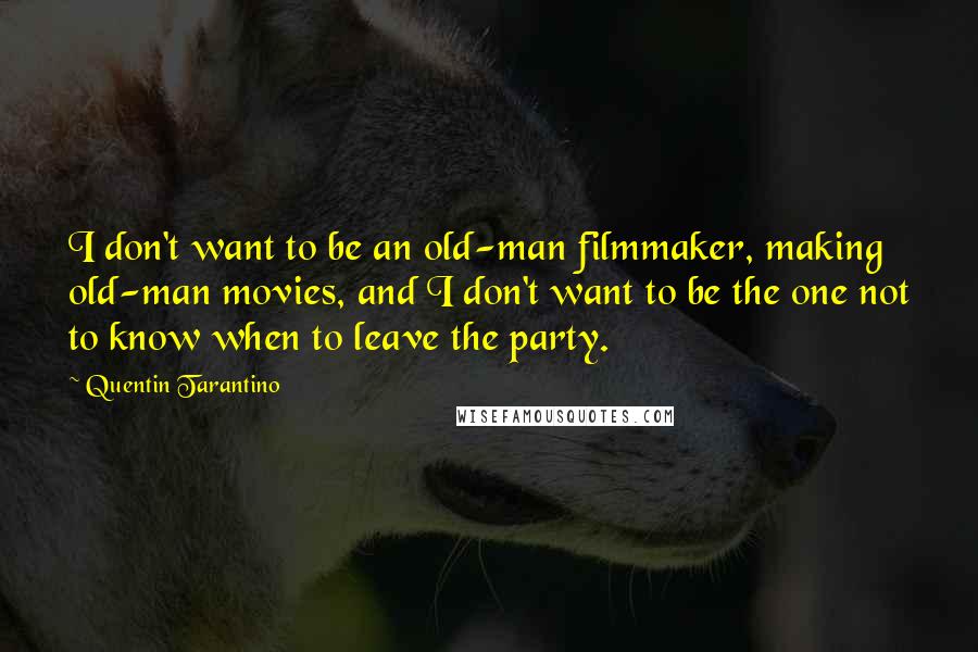 Quentin Tarantino Quotes: I don't want to be an old-man filmmaker, making old-man movies, and I don't want to be the one not to know when to leave the party.