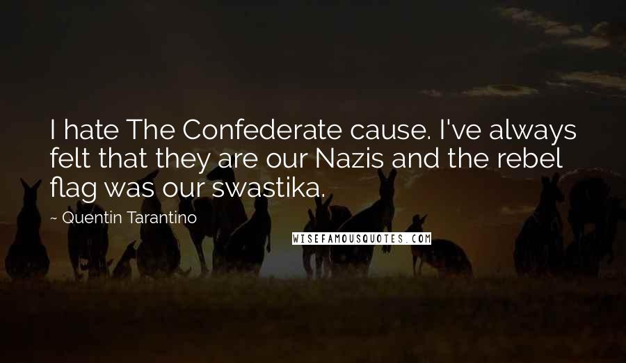 Quentin Tarantino Quotes: I hate The Confederate cause. I've always felt that they are our Nazis and the rebel flag was our swastika.