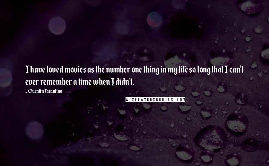 Quentin Tarantino Quotes: I have loved movies as the number one thing in my life so long that I can't ever remember a time when I didn't.