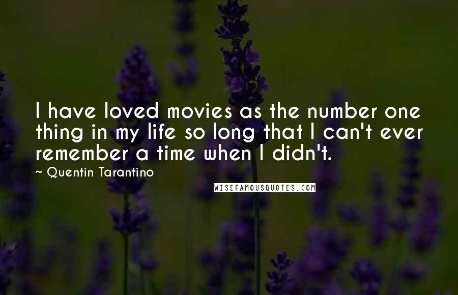 Quentin Tarantino Quotes: I have loved movies as the number one thing in my life so long that I can't ever remember a time when I didn't.