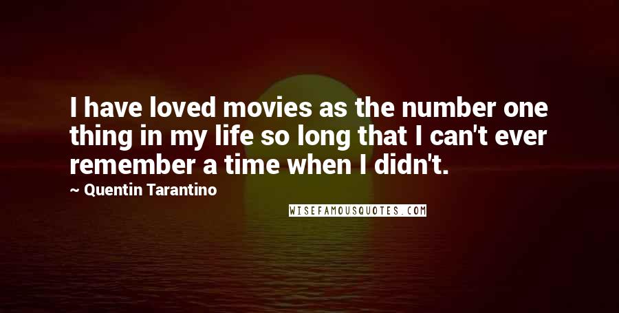 Quentin Tarantino Quotes: I have loved movies as the number one thing in my life so long that I can't ever remember a time when I didn't.