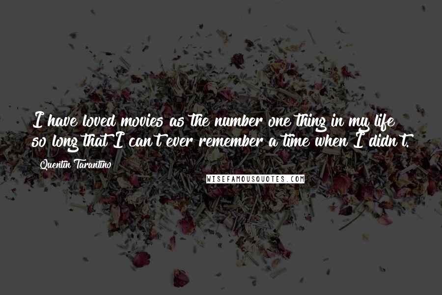 Quentin Tarantino Quotes: I have loved movies as the number one thing in my life so long that I can't ever remember a time when I didn't.