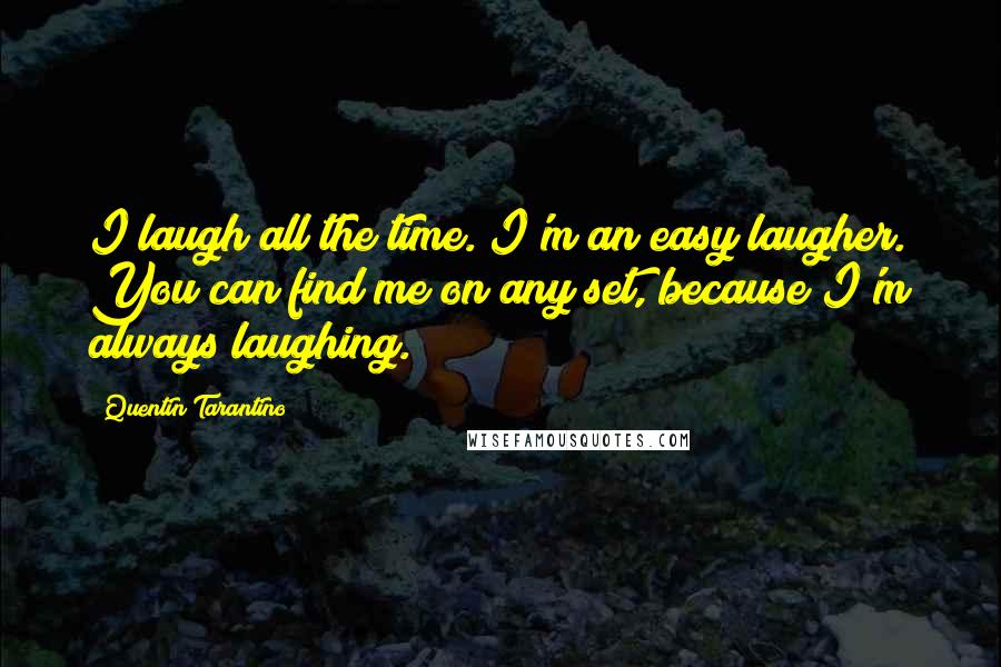 Quentin Tarantino Quotes: I laugh all the time. I'm an easy laugher. You can find me on any set, because I'm always laughing.