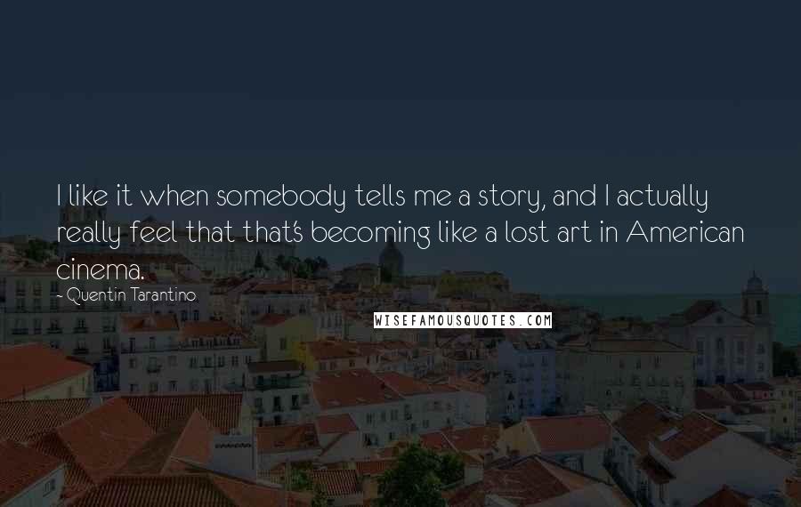 Quentin Tarantino Quotes: I like it when somebody tells me a story, and I actually really feel that that's becoming like a lost art in American cinema.