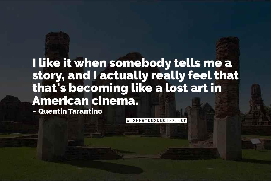 Quentin Tarantino Quotes: I like it when somebody tells me a story, and I actually really feel that that's becoming like a lost art in American cinema.