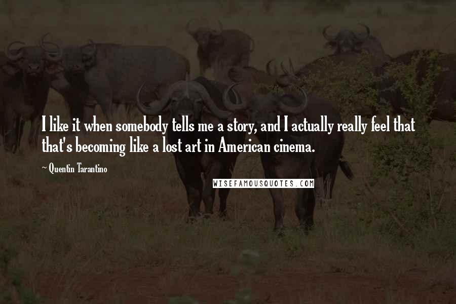 Quentin Tarantino Quotes: I like it when somebody tells me a story, and I actually really feel that that's becoming like a lost art in American cinema.