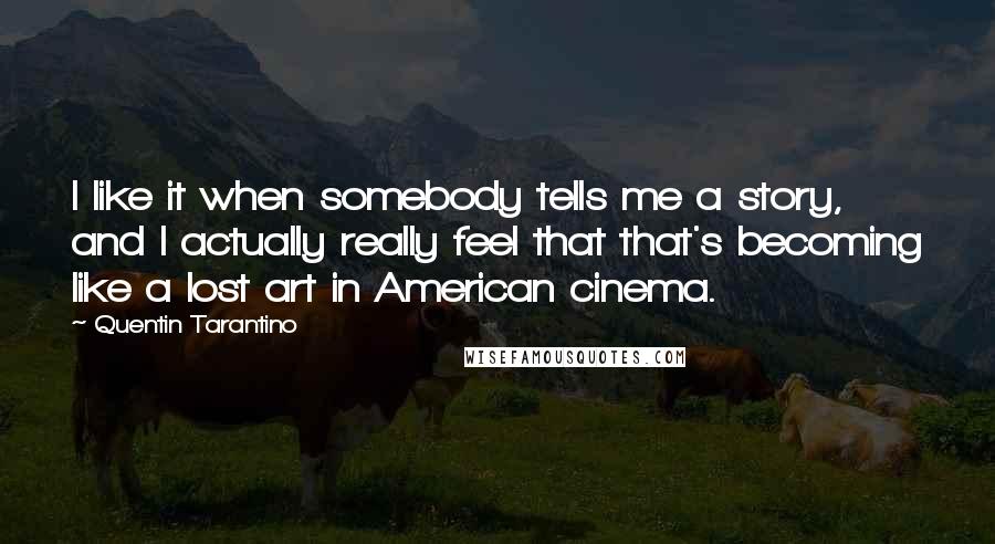 Quentin Tarantino Quotes: I like it when somebody tells me a story, and I actually really feel that that's becoming like a lost art in American cinema.