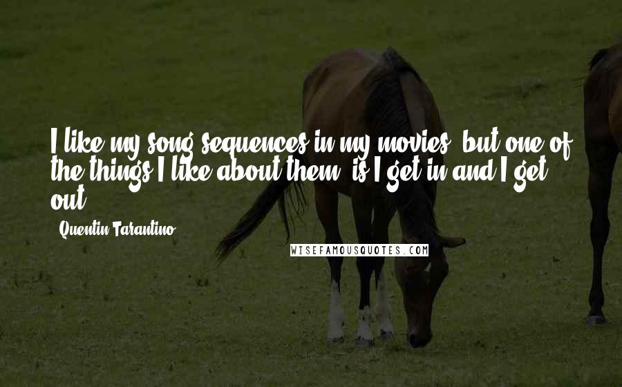 Quentin Tarantino Quotes: I like my song-sequences in my movies, but one of the things I like about them, is I get in and I get out.