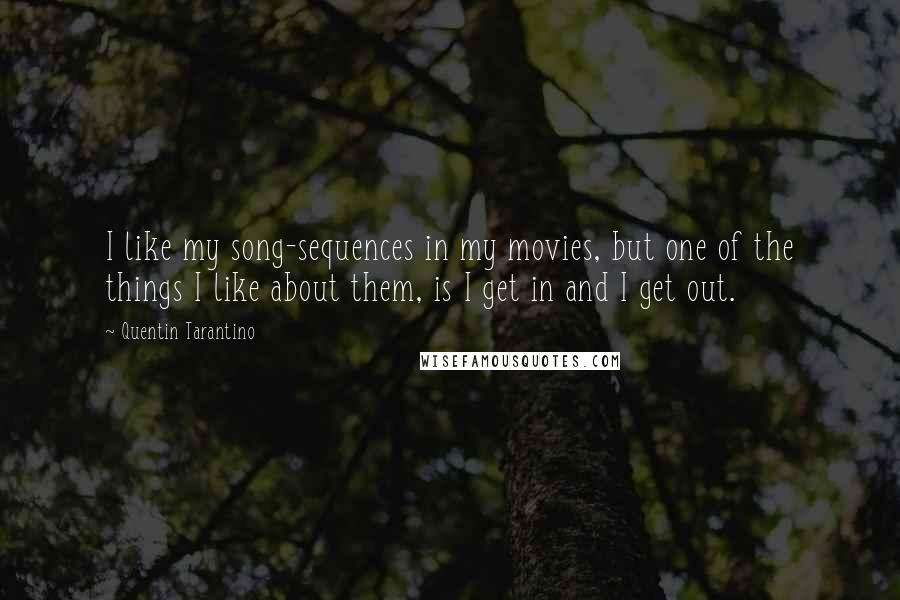 Quentin Tarantino Quotes: I like my song-sequences in my movies, but one of the things I like about them, is I get in and I get out.