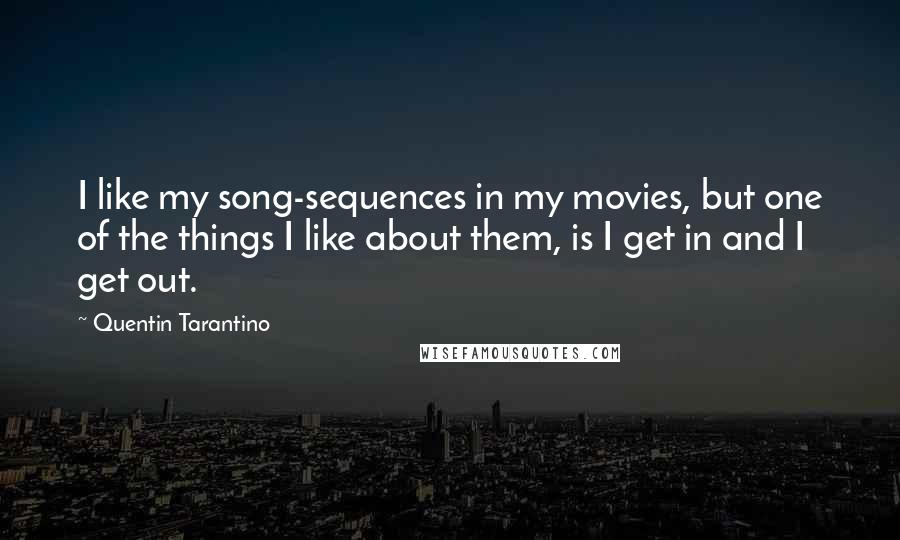 Quentin Tarantino Quotes: I like my song-sequences in my movies, but one of the things I like about them, is I get in and I get out.