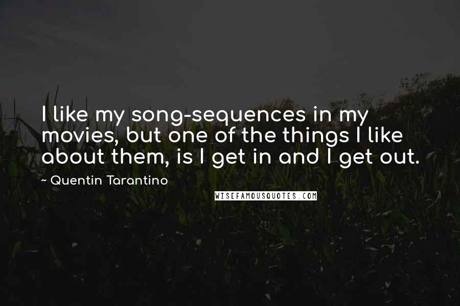 Quentin Tarantino Quotes: I like my song-sequences in my movies, but one of the things I like about them, is I get in and I get out.