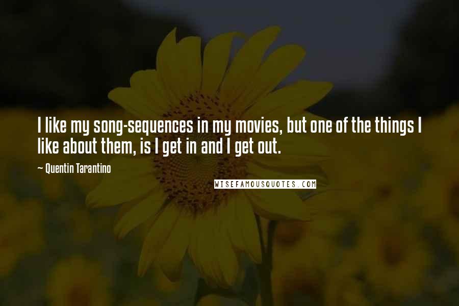 Quentin Tarantino Quotes: I like my song-sequences in my movies, but one of the things I like about them, is I get in and I get out.