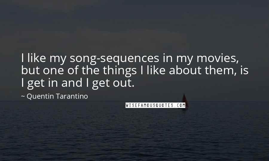 Quentin Tarantino Quotes: I like my song-sequences in my movies, but one of the things I like about them, is I get in and I get out.