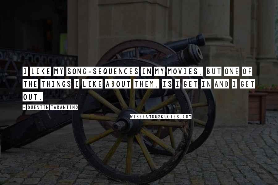 Quentin Tarantino Quotes: I like my song-sequences in my movies, but one of the things I like about them, is I get in and I get out.