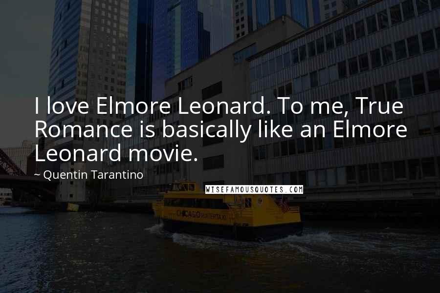 Quentin Tarantino Quotes: I love Elmore Leonard. To me, True Romance is basically like an Elmore Leonard movie.