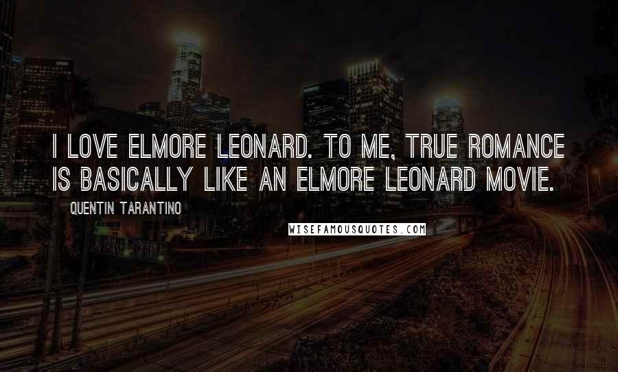 Quentin Tarantino Quotes: I love Elmore Leonard. To me, True Romance is basically like an Elmore Leonard movie.