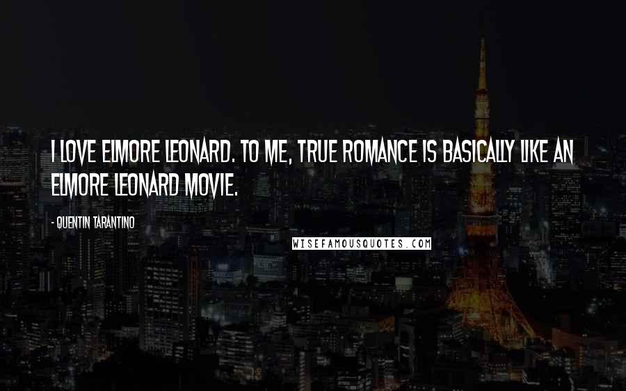 Quentin Tarantino Quotes: I love Elmore Leonard. To me, True Romance is basically like an Elmore Leonard movie.