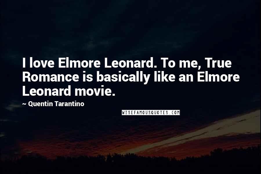 Quentin Tarantino Quotes: I love Elmore Leonard. To me, True Romance is basically like an Elmore Leonard movie.