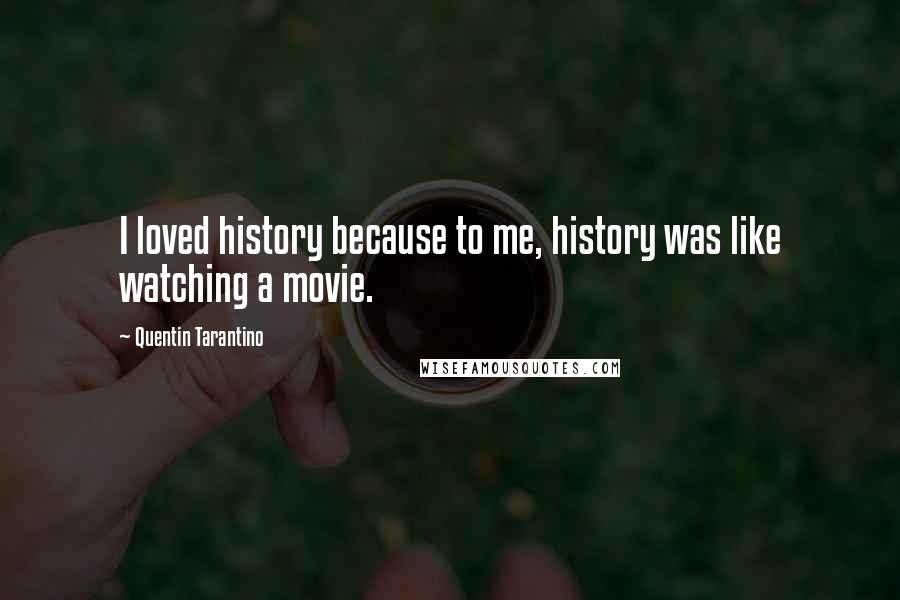 Quentin Tarantino Quotes: I loved history because to me, history was like watching a movie.