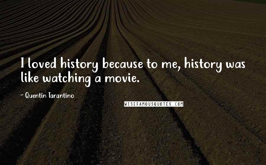Quentin Tarantino Quotes: I loved history because to me, history was like watching a movie.