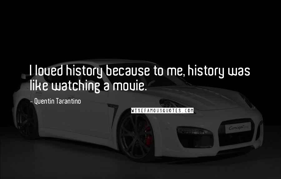 Quentin Tarantino Quotes: I loved history because to me, history was like watching a movie.