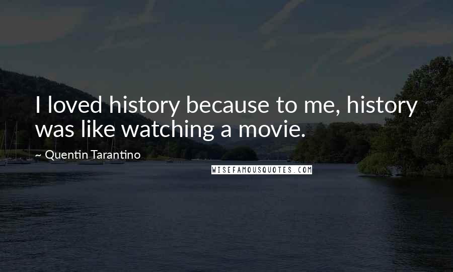 Quentin Tarantino Quotes: I loved history because to me, history was like watching a movie.