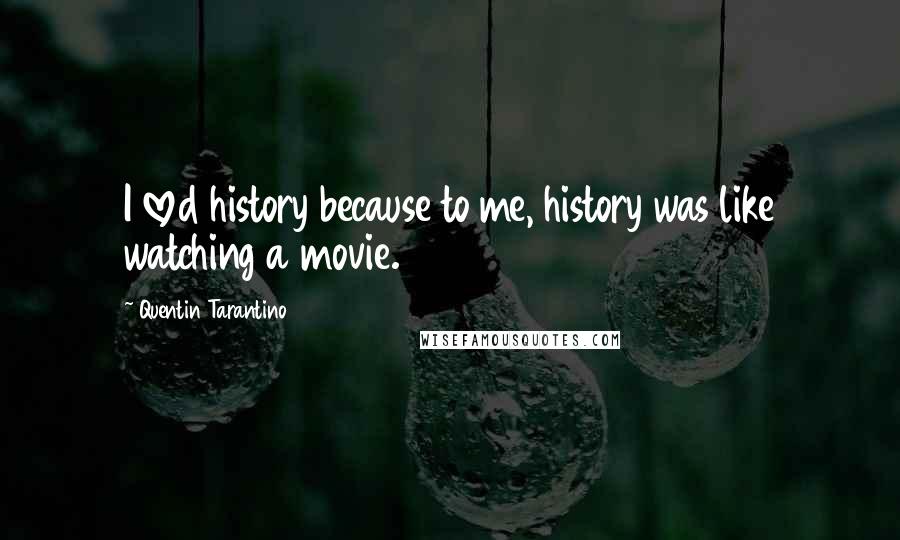 Quentin Tarantino Quotes: I loved history because to me, history was like watching a movie.