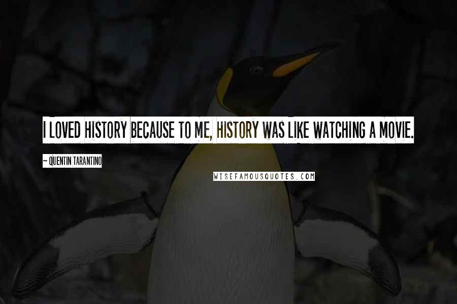 Quentin Tarantino Quotes: I loved history because to me, history was like watching a movie.