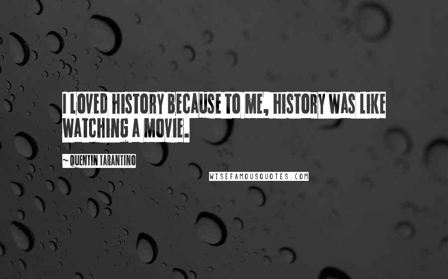 Quentin Tarantino Quotes: I loved history because to me, history was like watching a movie.