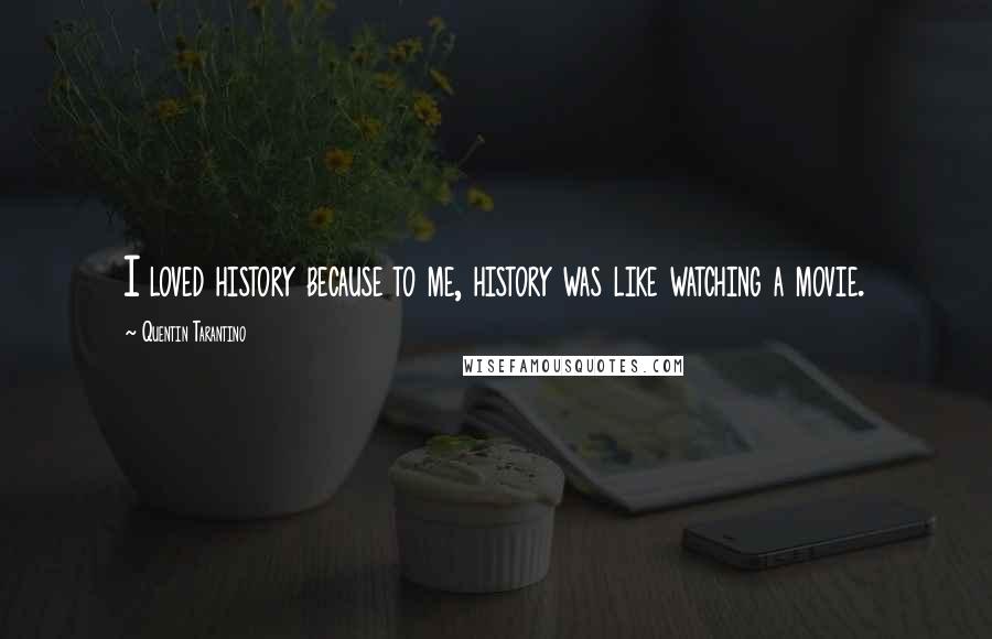 Quentin Tarantino Quotes: I loved history because to me, history was like watching a movie.