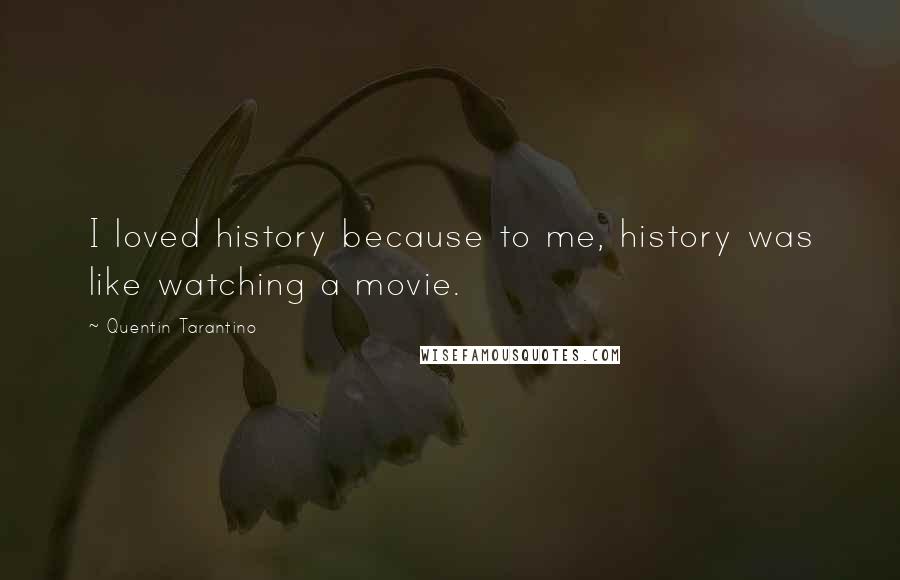 Quentin Tarantino Quotes: I loved history because to me, history was like watching a movie.