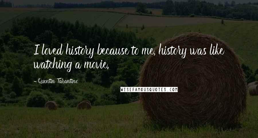 Quentin Tarantino Quotes: I loved history because to me, history was like watching a movie.