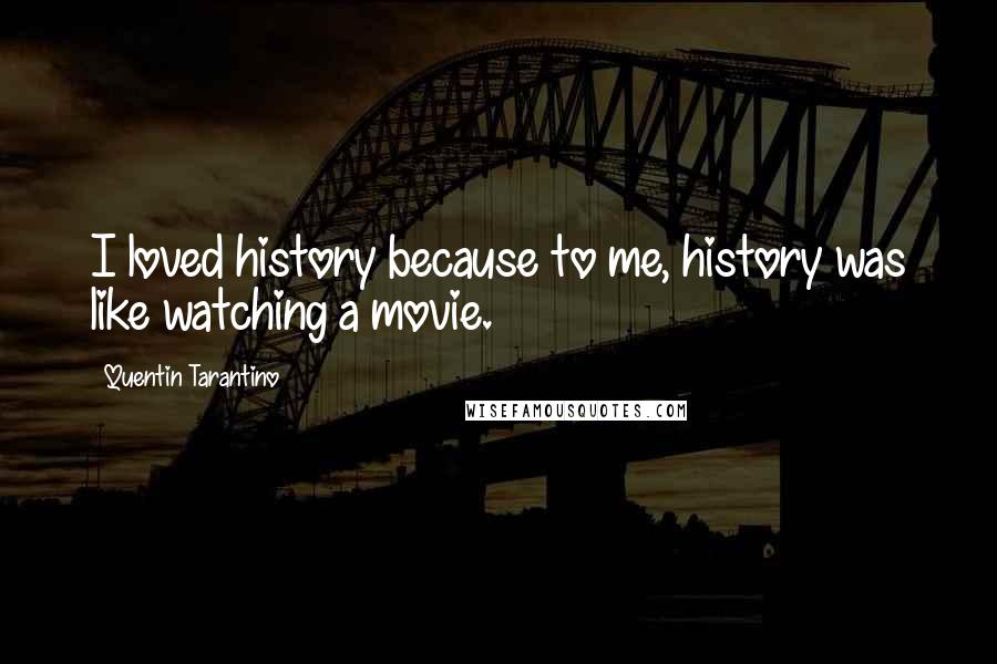 Quentin Tarantino Quotes: I loved history because to me, history was like watching a movie.