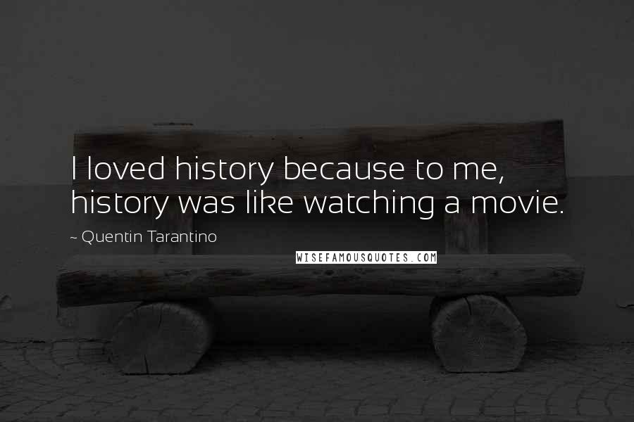 Quentin Tarantino Quotes: I loved history because to me, history was like watching a movie.