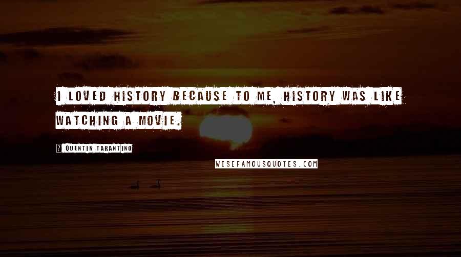 Quentin Tarantino Quotes: I loved history because to me, history was like watching a movie.